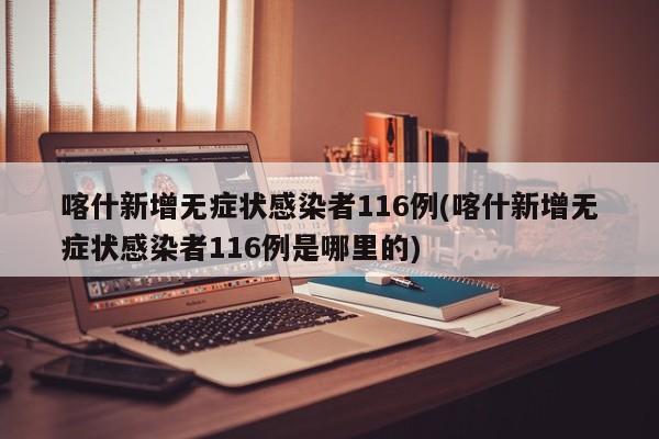 喀什新增无症状感染者116例(喀什新增无症状感染者116例是哪里的)