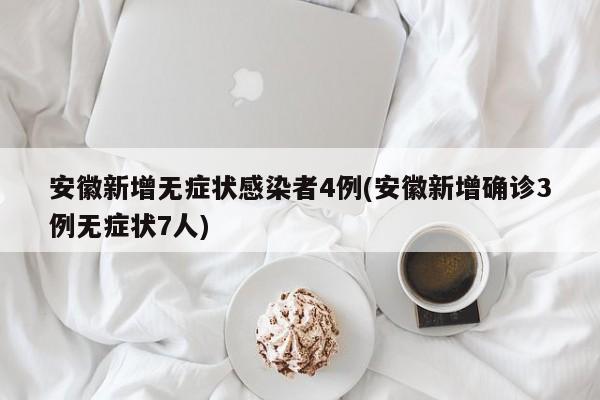 安徽新增无症状感染者4例(安徽新增确诊3例无症状7人)