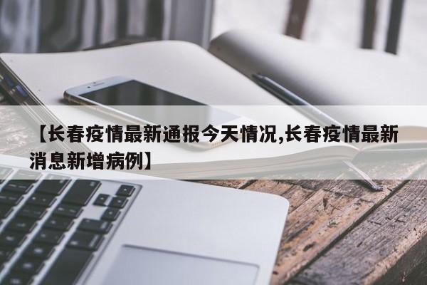 【长春疫情最新通报今天情况,长春疫情最新消息新增病例】