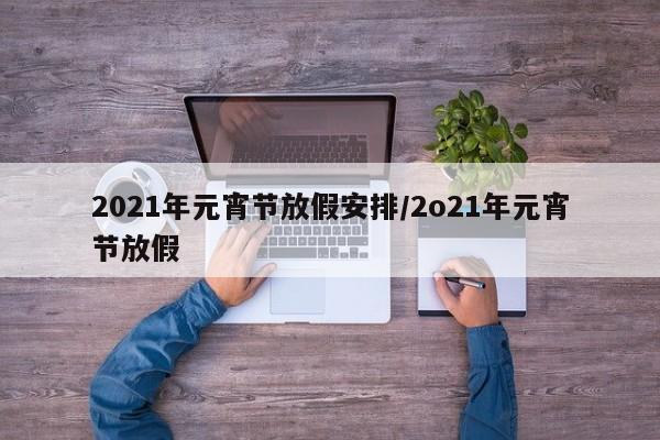 2021年元宵节放假安排/2o21年元宵节放假