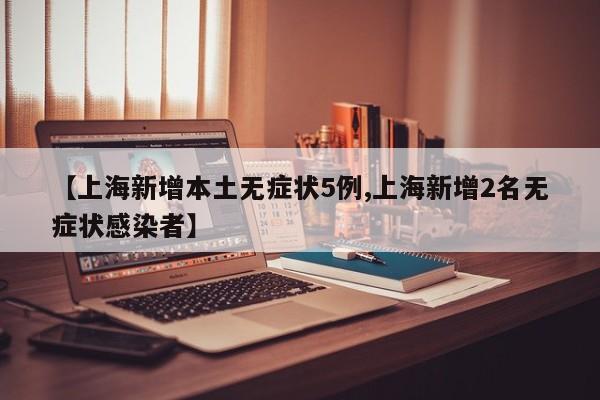 【上海新增本土无症状5例,上海新增2名无症状感染者】