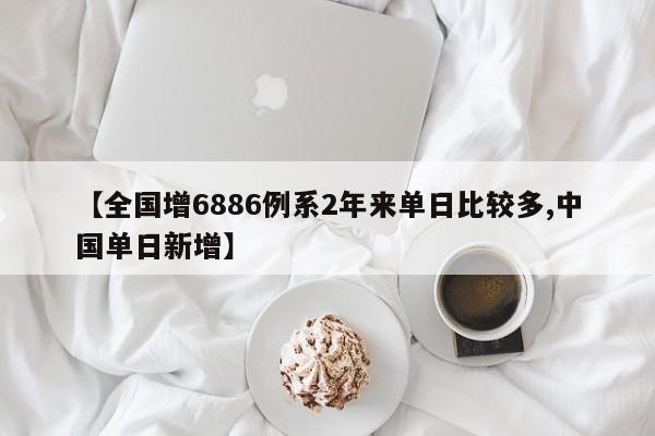 【全国增6886例系2年来单日比较多,中国单日新增】