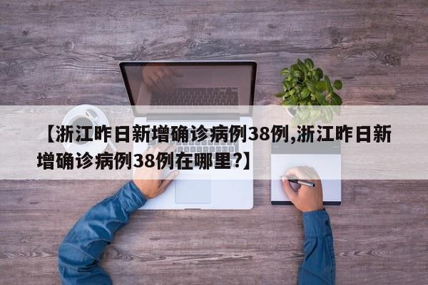 【浙江昨日新增确诊病例38例,浙江昨日新增确诊病例38例在哪里?】