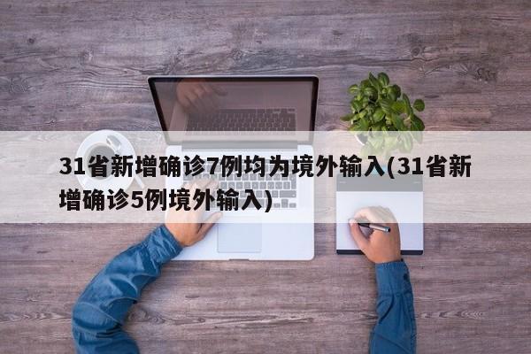 31省新增确诊7例均为境外输入(31省新增确诊5例境外输入)