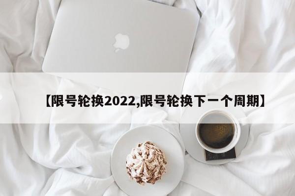 【限号轮换2022,限号轮换下一个周期】