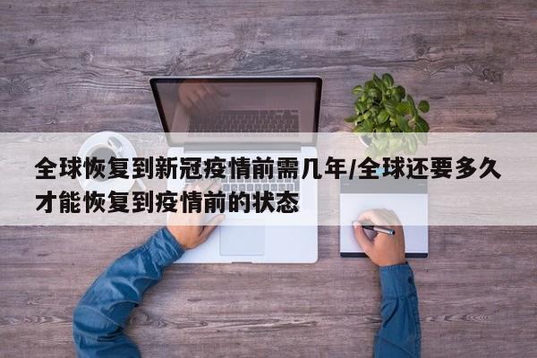 全球恢复到新冠疫情前需几年/全球还要多久才能恢复到疫情前的状态