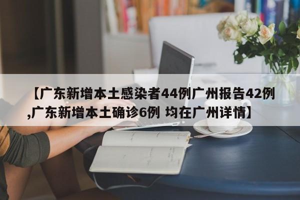 【广东新增本土感染者44例广州报告42例,广东新增本土确诊6例 均在广州详情】