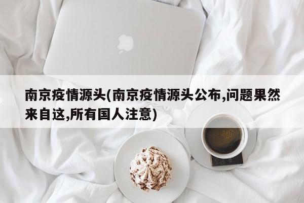 南京疫情源头(南京疫情源头公布,问题果然来自这,所有国人注意)