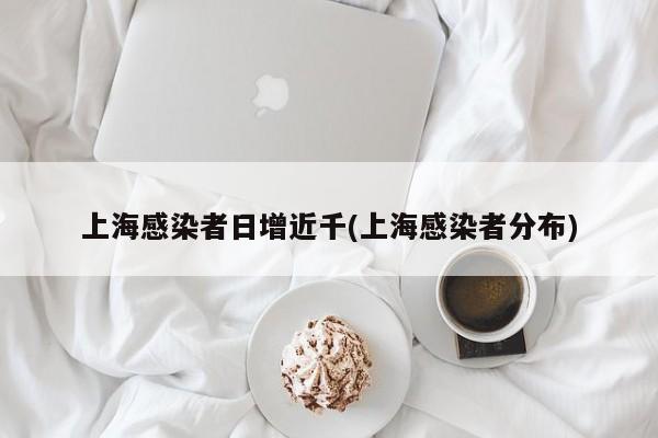 上海感染者日增近千(上海感染者分布)
