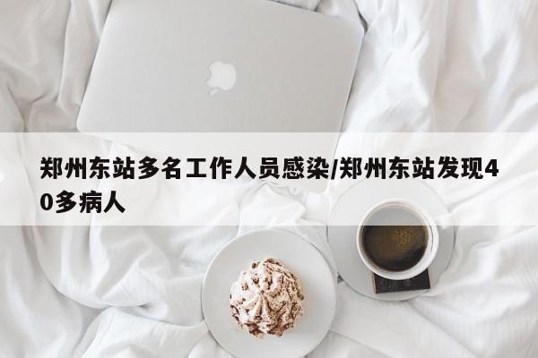 郑州东站多名工作人员感染/郑州东站发现40多病人