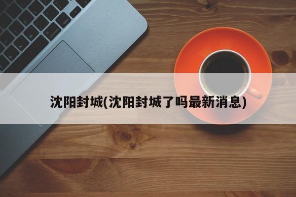 沈阳封城(沈阳封城了吗最新消息)