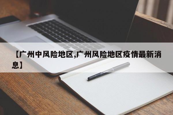 【广州中风险地区,广州风险地区疫情最新消息】