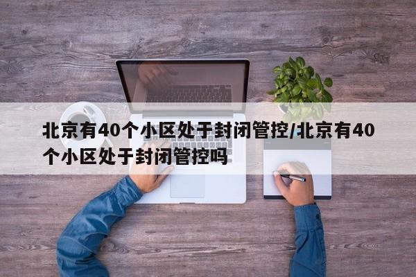 北京有40个小区处于封闭管控/北京有40个小区处于封闭管控吗