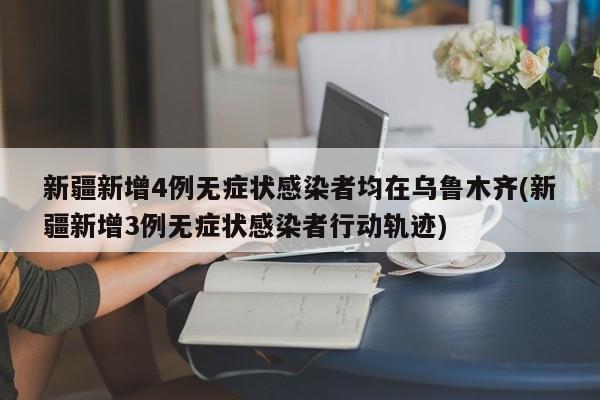 新疆新增4例无症状感染者均在乌鲁木齐(新疆新增3例无症状感染者行动轨迹)