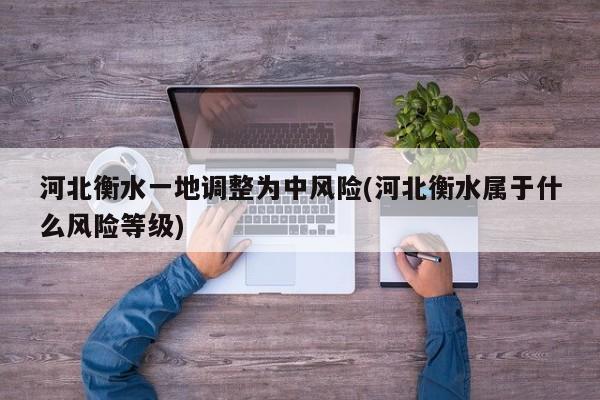 河北衡水一地调整为中风险(河北衡水属于什么风险等级)