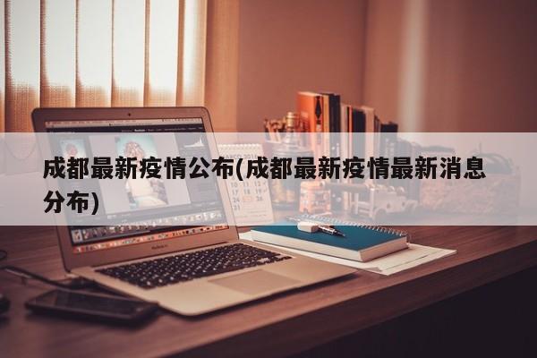 成都最新疫情公布(成都最新疫情最新消息 分布)