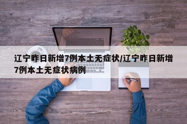 辽宁昨日新增7例本土无症状/辽宁昨日新增7例本土无症状病例