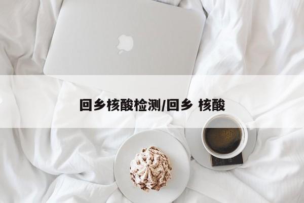 回乡核酸检测/回乡 核酸