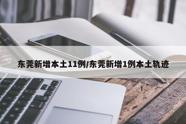 东莞新增本土11例/东莞新增1例本土轨迹