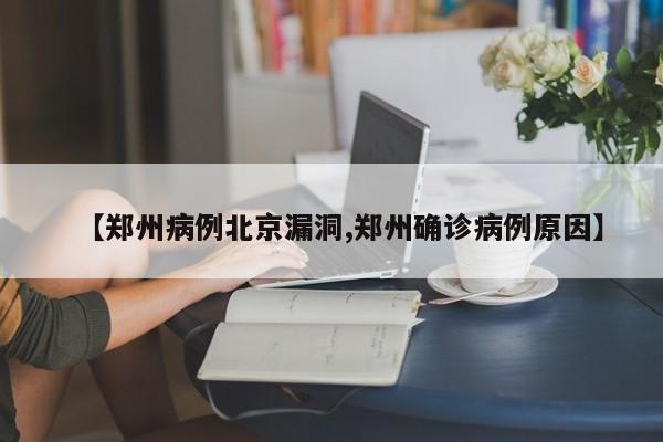 【郑州病例北京漏洞,郑州确诊病例原因】