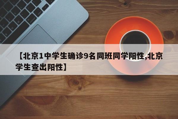 【北京1中学生确诊9名同班同学阳性,北京学生查出阳性】