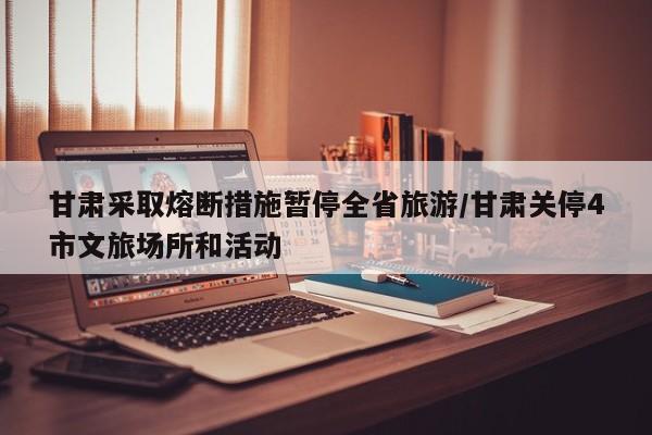甘肃采取熔断措施暂停全省旅游/甘肃关停4市文旅场所和活动