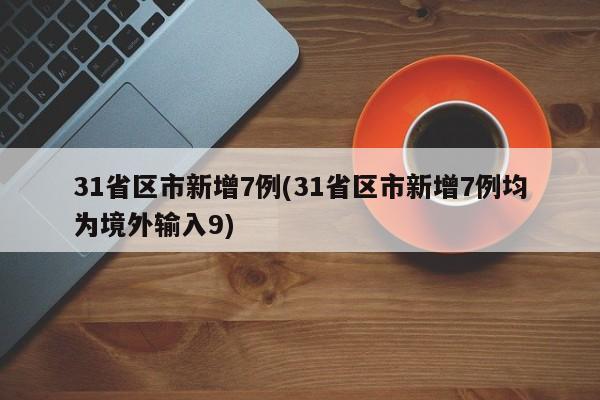 31省区市新增7例(31省区市新增7例均为境外输入9)