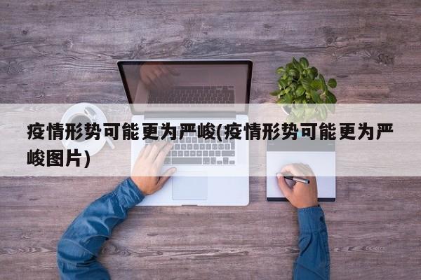 疫情形势可能更为严峻(疫情形势可能更为严峻图片)