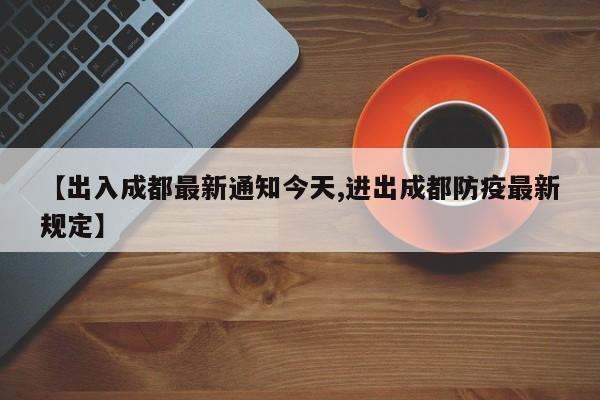 【出入成都最新通知今天,进出成都防疫最新规定】