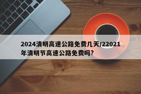 2024清明高速公路免费几天/22021年清明节高速公路免费吗?
