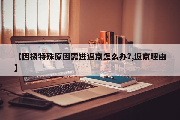 【因极特殊原因需进返京怎么办?,返京理由】