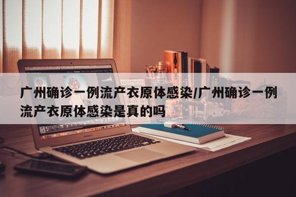 广州确诊一例流产衣原体感染/广州确诊一例流产衣原体感染是真的吗