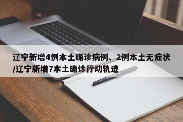 辽宁新增4例本土确诊病例、2例本土无症状/辽宁新增7本土确诊行动轨迹