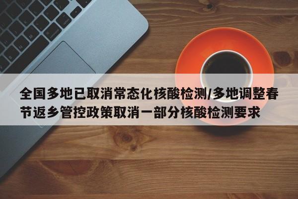 全国多地已取消常态化核酸检测/多地调整春节返乡管控政策取消一部分核酸检测要求