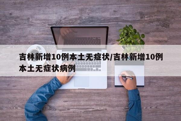 吉林新增10例本土无症状/吉林新增10例本土无症状病例