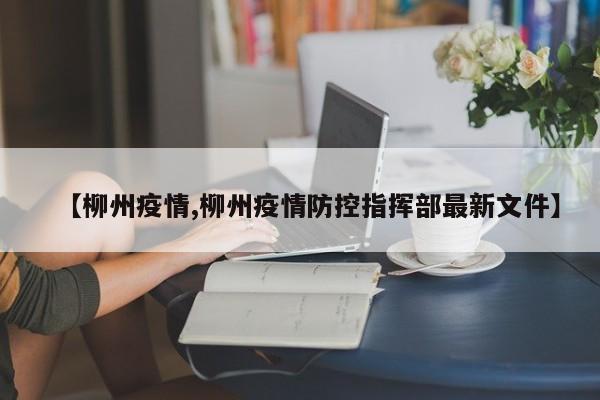 【柳州疫情,柳州疫情防控指挥部最新文件】