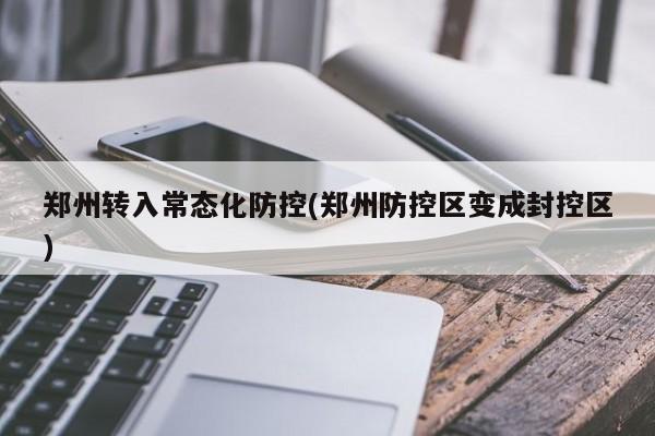 郑州转入常态化防控(郑州防控区变成封控区)
