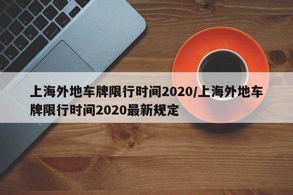 上海外地车牌限行时间2020/上海外地车牌限行时间2020最新规定