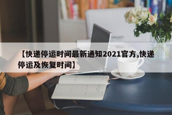 【快递停运时间最新通知2021官方,快递停运及恢复时间】