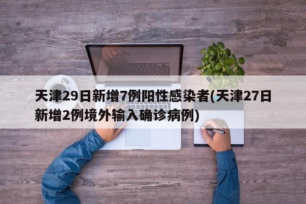 天津29日新增7例阳性感染者(天津27日新增2例境外输入确诊病例)