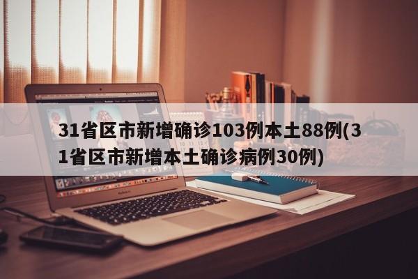 31省区市新增确诊103例本土88例(31省区市新增本土确诊病例30例)