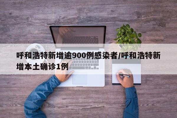 呼和浩特新增逾900例感染者/呼和浩特新增本土确诊1例
