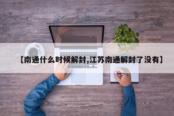 【南通什么时候解封,江苏南通解封了没有】