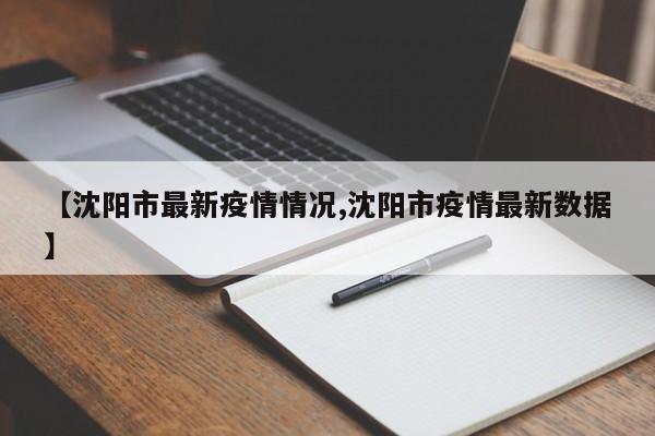 【沈阳市最新疫情情况,沈阳市疫情最新数据】