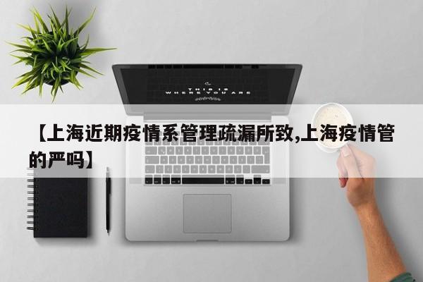 【上海近期疫情系管理疏漏所致,上海疫情管的严吗】