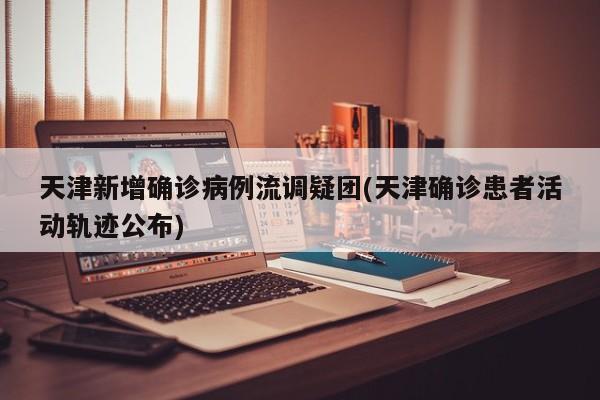 天津新增确诊病例流调疑团(天津确诊患者活动轨迹公布)