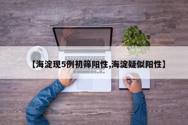 【海淀现5例初筛阳性,海淀疑似阳性】