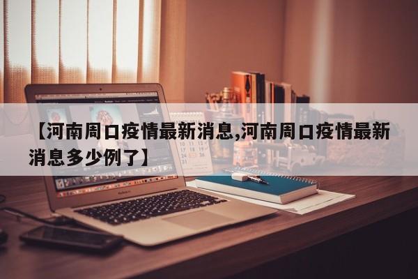 【河南周口疫情最新消息,河南周口疫情最新消息多少例了】