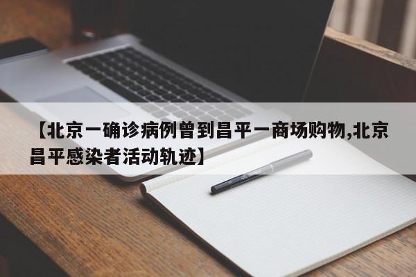 【北京一确诊病例曾到昌平一商场购物,北京昌平感染者活动轨迹】