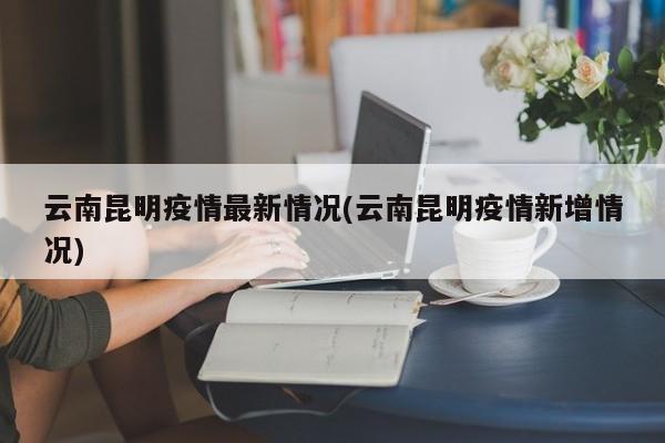 云南昆明疫情最新情况(云南昆明疫情新增情况)